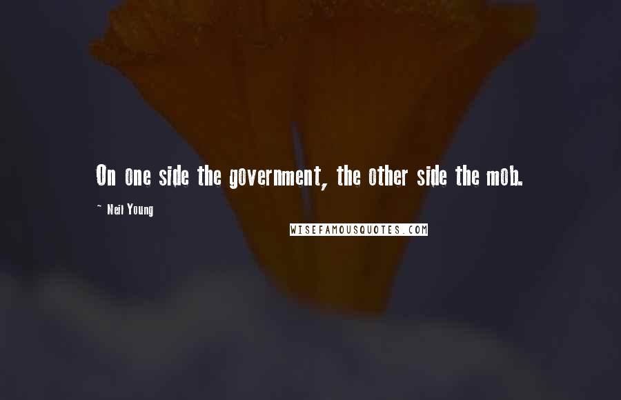 Neil Young Quotes: On one side the government, the other side the mob.