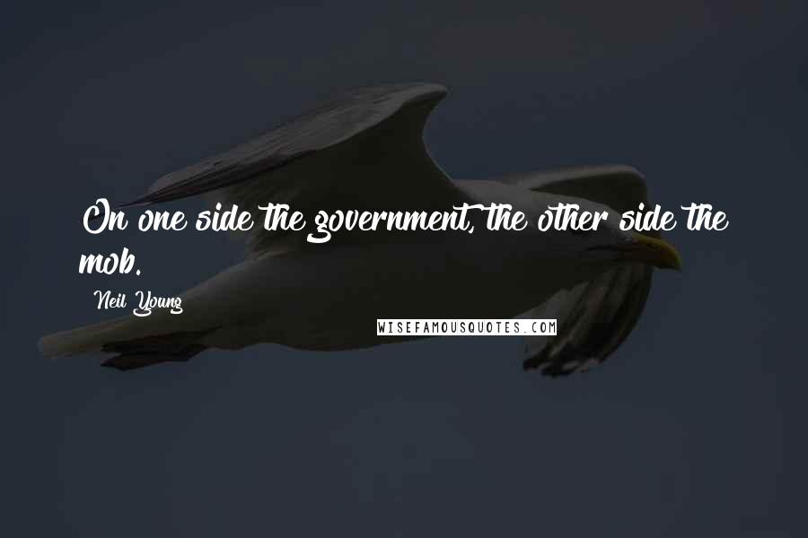 Neil Young Quotes: On one side the government, the other side the mob.