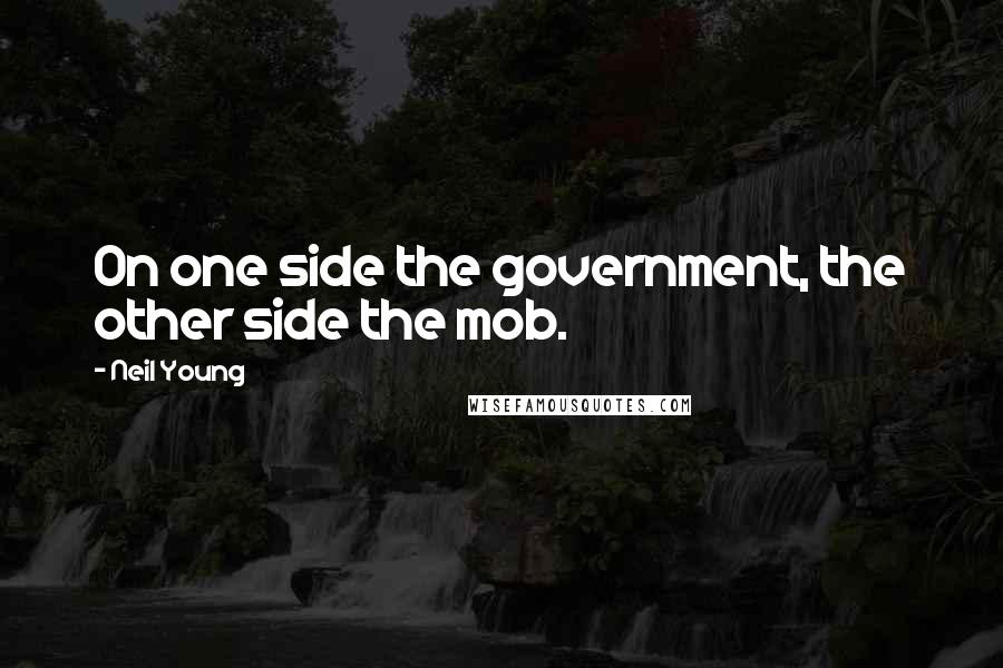 Neil Young Quotes: On one side the government, the other side the mob.