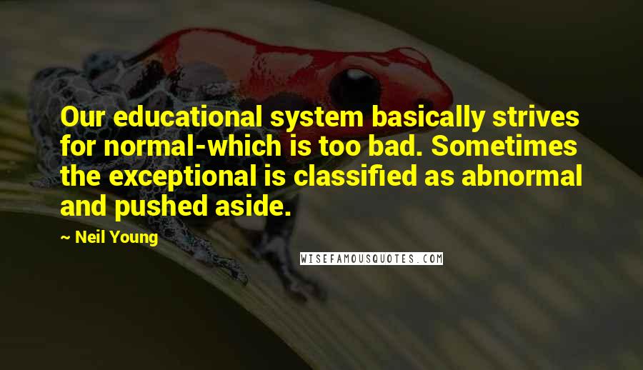 Neil Young Quotes: Our educational system basically strives for normal-which is too bad. Sometimes the exceptional is classified as abnormal and pushed aside.