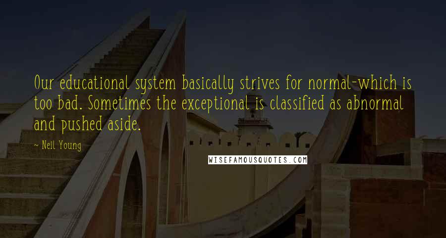 Neil Young Quotes: Our educational system basically strives for normal-which is too bad. Sometimes the exceptional is classified as abnormal and pushed aside.