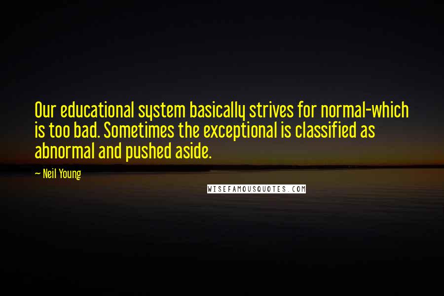 Neil Young Quotes: Our educational system basically strives for normal-which is too bad. Sometimes the exceptional is classified as abnormal and pushed aside.