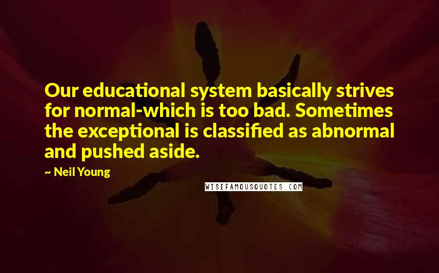 Neil Young Quotes: Our educational system basically strives for normal-which is too bad. Sometimes the exceptional is classified as abnormal and pushed aside.