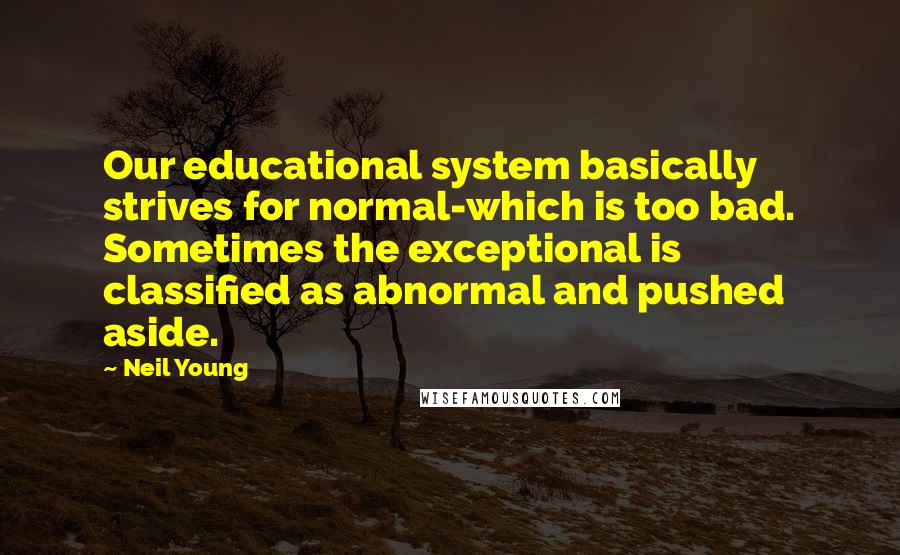 Neil Young Quotes: Our educational system basically strives for normal-which is too bad. Sometimes the exceptional is classified as abnormal and pushed aside.