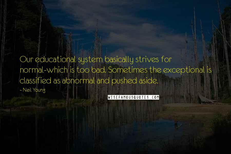 Neil Young Quotes: Our educational system basically strives for normal-which is too bad. Sometimes the exceptional is classified as abnormal and pushed aside.