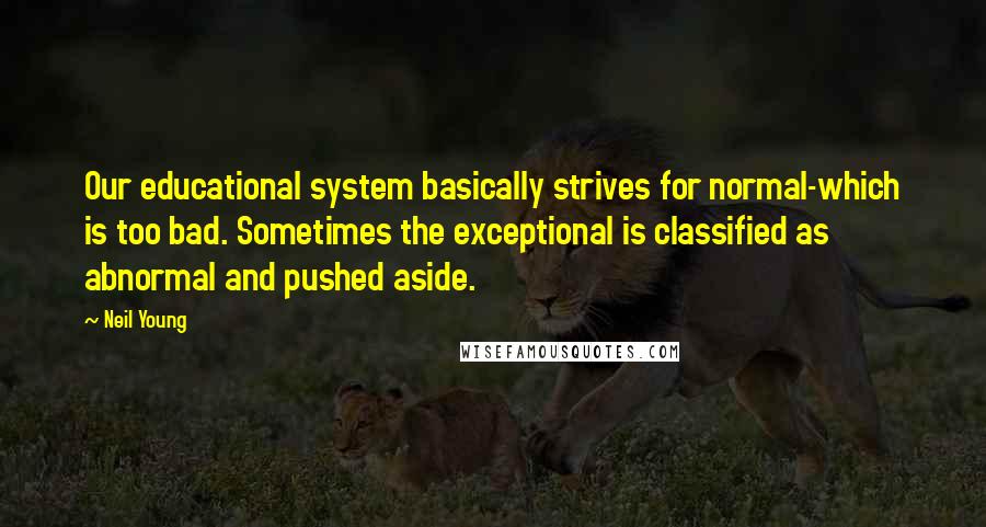 Neil Young Quotes: Our educational system basically strives for normal-which is too bad. Sometimes the exceptional is classified as abnormal and pushed aside.