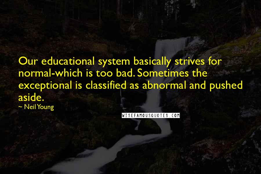 Neil Young Quotes: Our educational system basically strives for normal-which is too bad. Sometimes the exceptional is classified as abnormal and pushed aside.