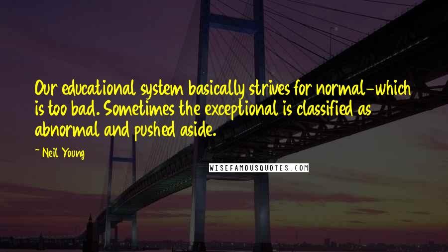 Neil Young Quotes: Our educational system basically strives for normal-which is too bad. Sometimes the exceptional is classified as abnormal and pushed aside.