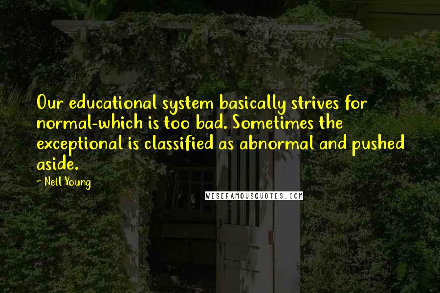 Neil Young Quotes: Our educational system basically strives for normal-which is too bad. Sometimes the exceptional is classified as abnormal and pushed aside.