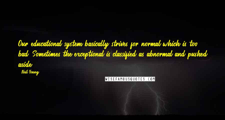 Neil Young Quotes: Our educational system basically strives for normal-which is too bad. Sometimes the exceptional is classified as abnormal and pushed aside.