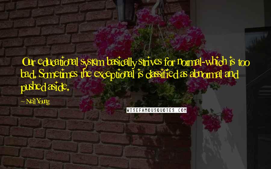 Neil Young Quotes: Our educational system basically strives for normal-which is too bad. Sometimes the exceptional is classified as abnormal and pushed aside.