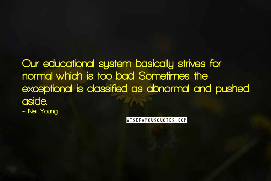 Neil Young Quotes: Our educational system basically strives for normal-which is too bad. Sometimes the exceptional is classified as abnormal and pushed aside.