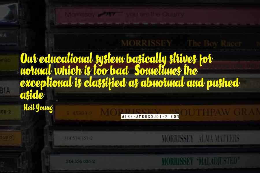 Neil Young Quotes: Our educational system basically strives for normal-which is too bad. Sometimes the exceptional is classified as abnormal and pushed aside.