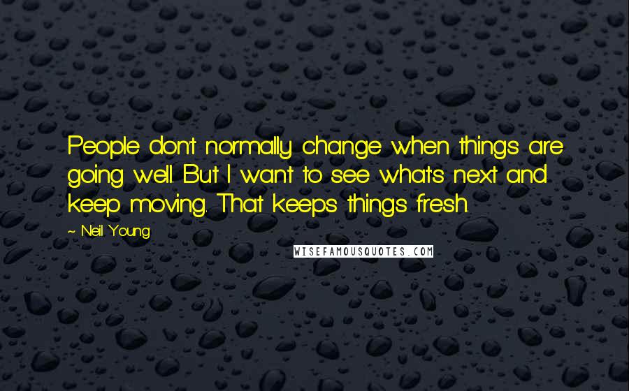 Neil Young Quotes: People don't normally change when things are going well. But I want to see what's next and keep moving. That keeps things fresh.