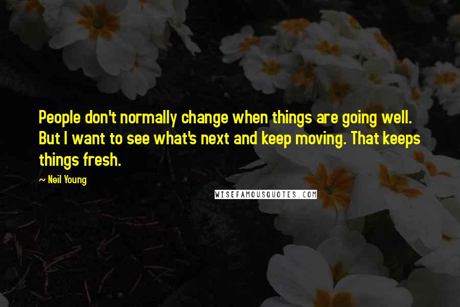 Neil Young Quotes: People don't normally change when things are going well. But I want to see what's next and keep moving. That keeps things fresh.