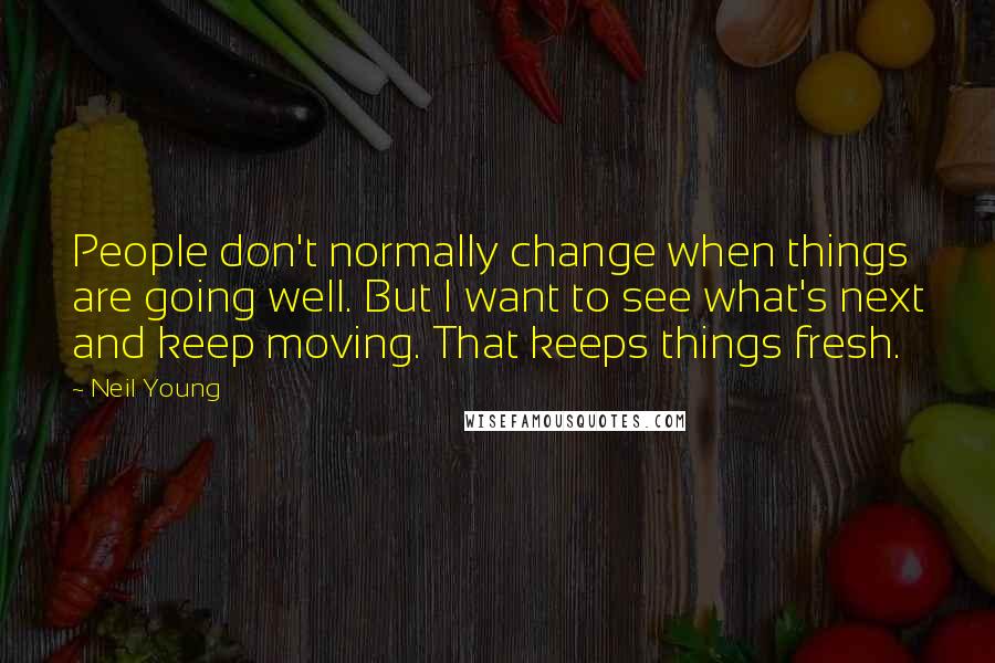 Neil Young Quotes: People don't normally change when things are going well. But I want to see what's next and keep moving. That keeps things fresh.