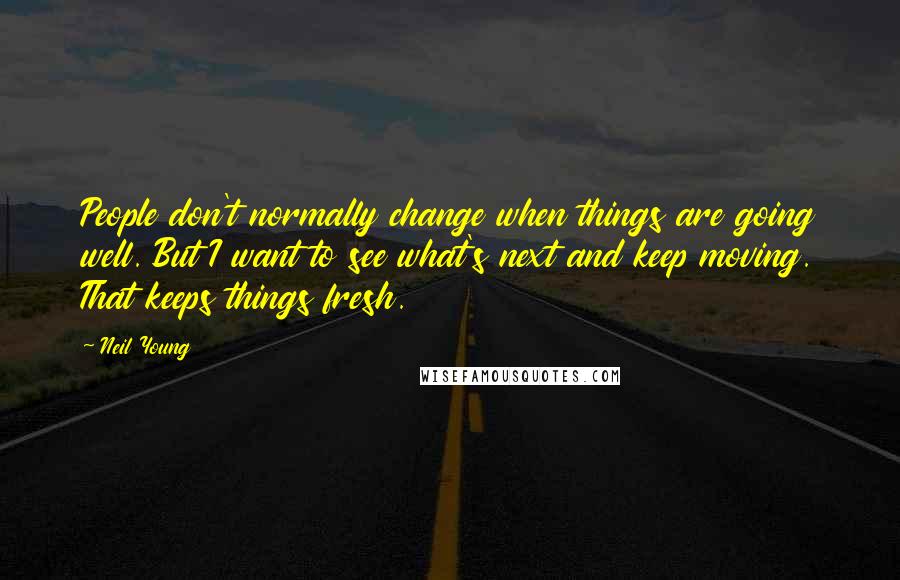 Neil Young Quotes: People don't normally change when things are going well. But I want to see what's next and keep moving. That keeps things fresh.