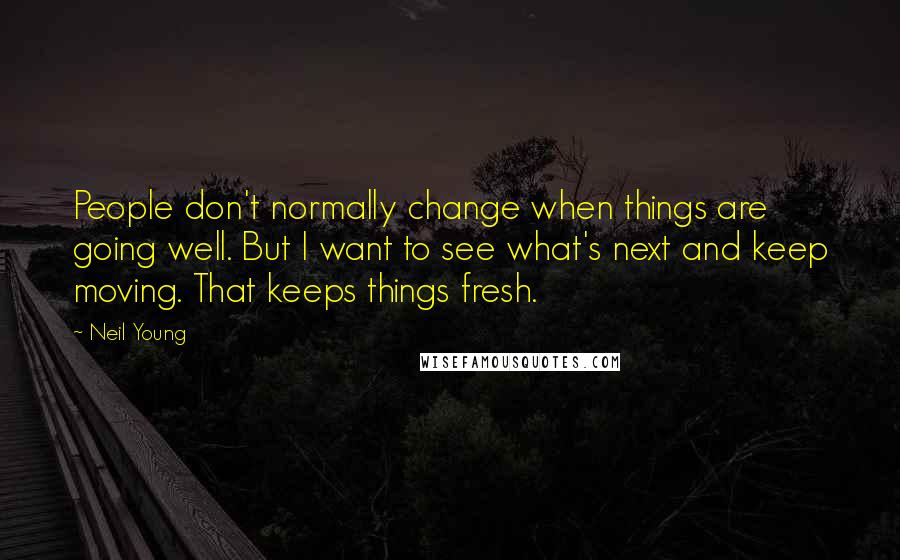 Neil Young Quotes: People don't normally change when things are going well. But I want to see what's next and keep moving. That keeps things fresh.