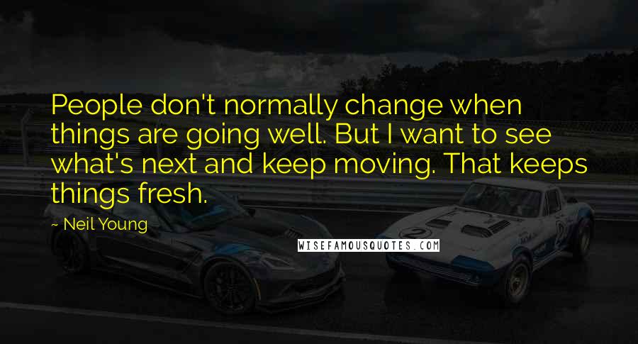 Neil Young Quotes: People don't normally change when things are going well. But I want to see what's next and keep moving. That keeps things fresh.