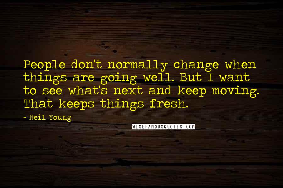 Neil Young Quotes: People don't normally change when things are going well. But I want to see what's next and keep moving. That keeps things fresh.