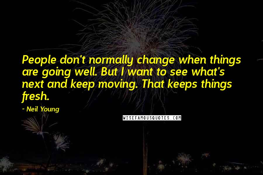 Neil Young Quotes: People don't normally change when things are going well. But I want to see what's next and keep moving. That keeps things fresh.