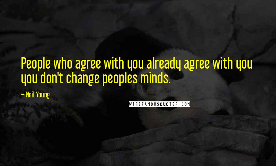 Neil Young Quotes: People who agree with you already agree with you you don't change peoples minds.