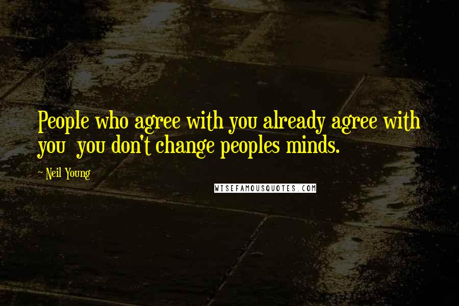 Neil Young Quotes: People who agree with you already agree with you you don't change peoples minds.