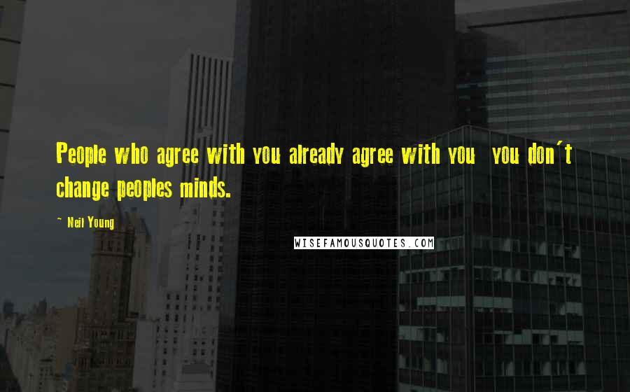 Neil Young Quotes: People who agree with you already agree with you you don't change peoples minds.