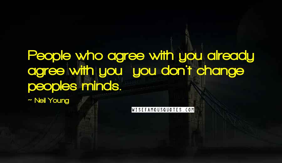 Neil Young Quotes: People who agree with you already agree with you you don't change peoples minds.