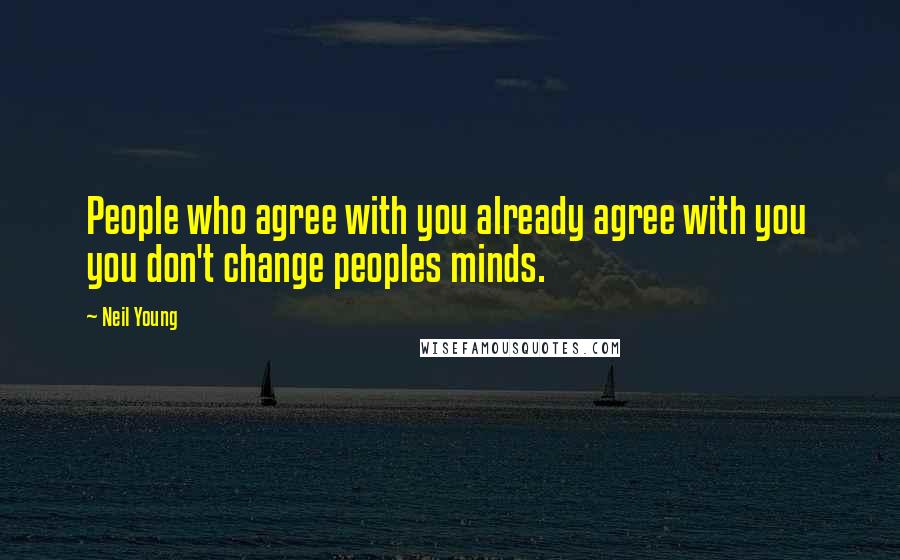 Neil Young Quotes: People who agree with you already agree with you you don't change peoples minds.