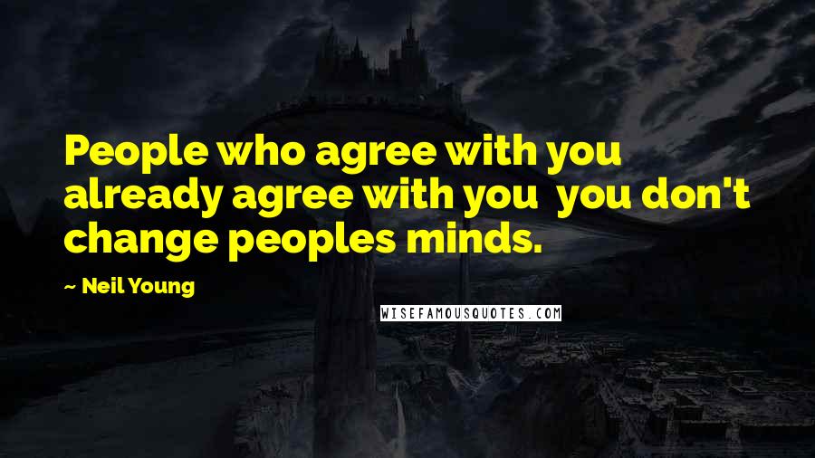 Neil Young Quotes: People who agree with you already agree with you you don't change peoples minds.