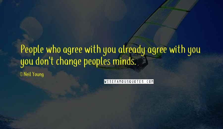 Neil Young Quotes: People who agree with you already agree with you you don't change peoples minds.