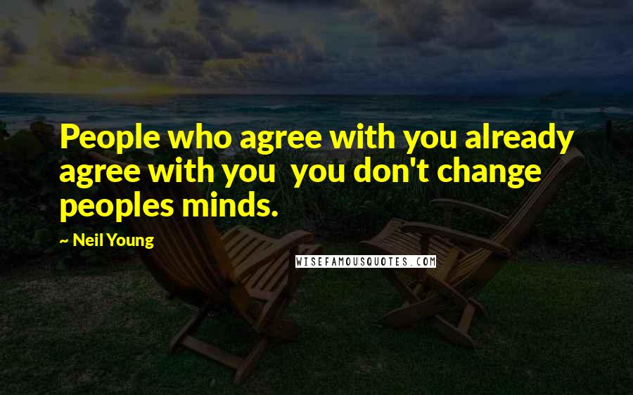 Neil Young Quotes: People who agree with you already agree with you you don't change peoples minds.
