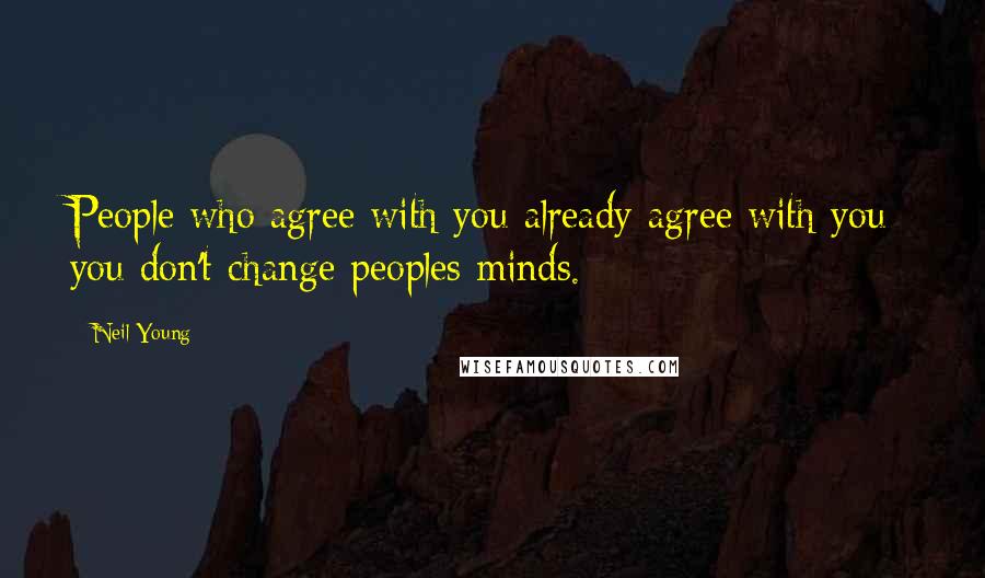 Neil Young Quotes: People who agree with you already agree with you you don't change peoples minds.