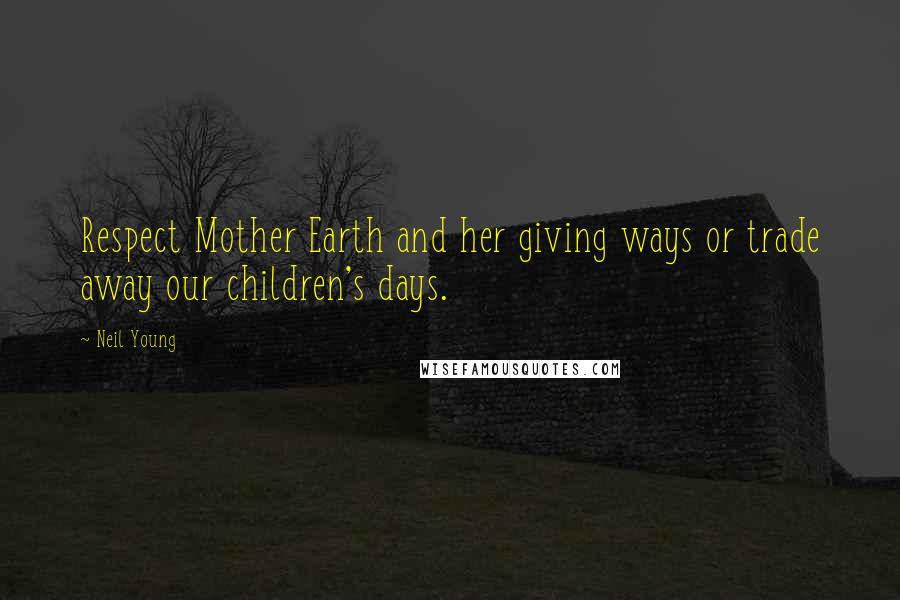 Neil Young Quotes: Respect Mother Earth and her giving ways or trade away our children's days.