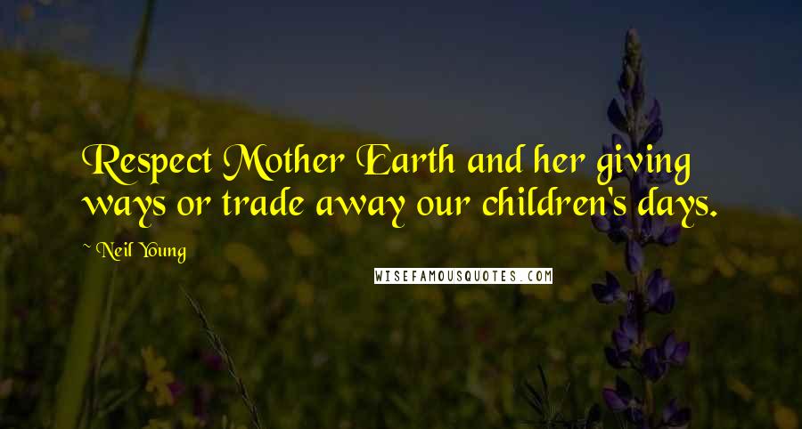 Neil Young Quotes: Respect Mother Earth and her giving ways or trade away our children's days.