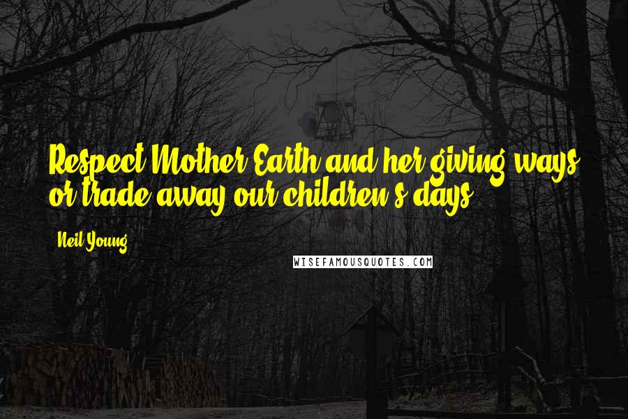 Neil Young Quotes: Respect Mother Earth and her giving ways or trade away our children's days.