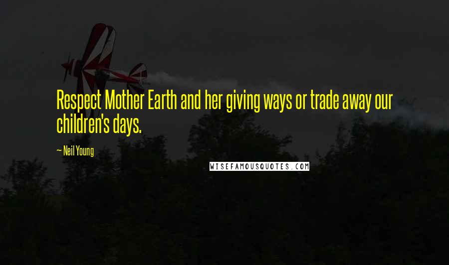 Neil Young Quotes: Respect Mother Earth and her giving ways or trade away our children's days.