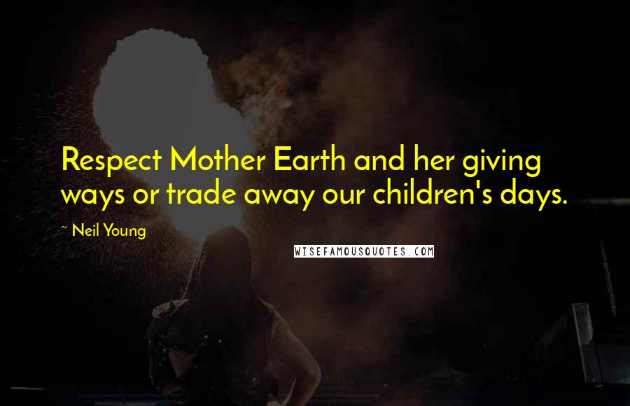 Neil Young Quotes: Respect Mother Earth and her giving ways or trade away our children's days.