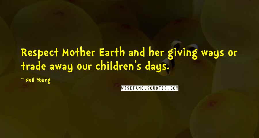 Neil Young Quotes: Respect Mother Earth and her giving ways or trade away our children's days.
