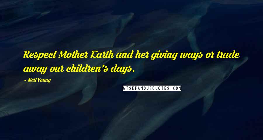 Neil Young Quotes: Respect Mother Earth and her giving ways or trade away our children's days.