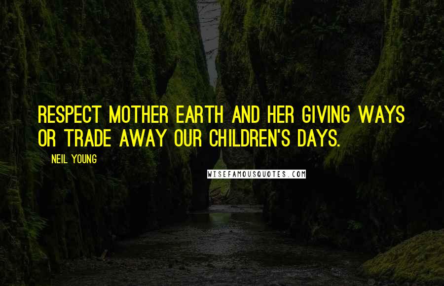 Neil Young Quotes: Respect Mother Earth and her giving ways or trade away our children's days.