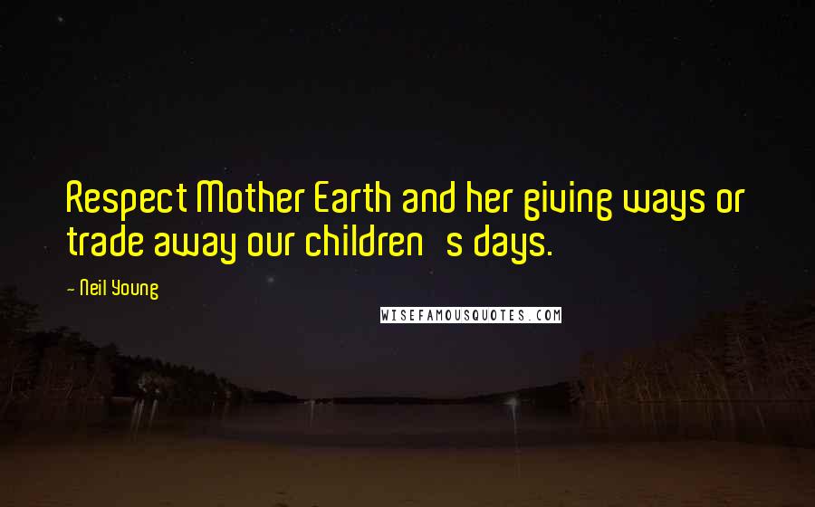 Neil Young Quotes: Respect Mother Earth and her giving ways or trade away our children's days.