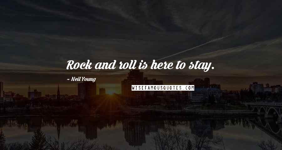 Neil Young Quotes: Rock and roll is here to stay.