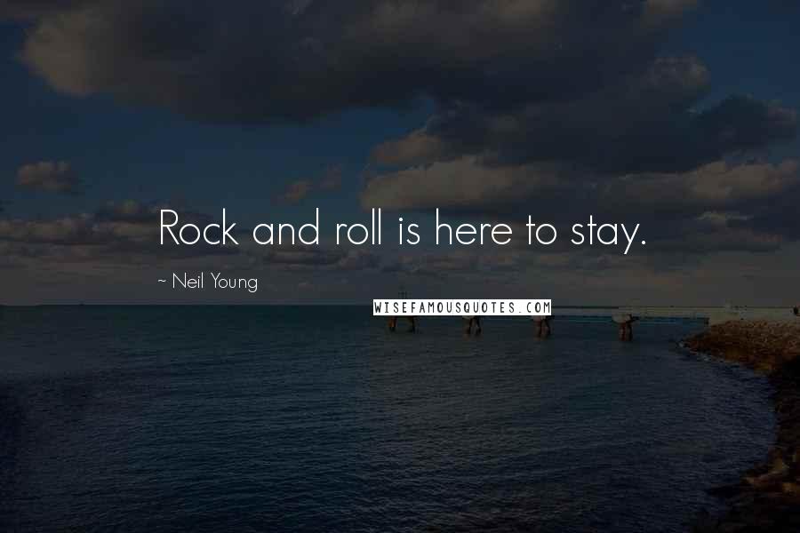 Neil Young Quotes: Rock and roll is here to stay.