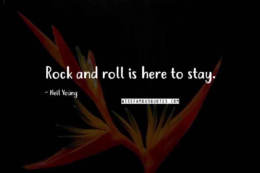 Neil Young Quotes: Rock and roll is here to stay.