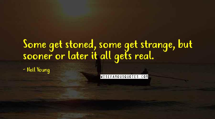 Neil Young Quotes: Some get stoned, some get strange, but sooner or later it all gets real.