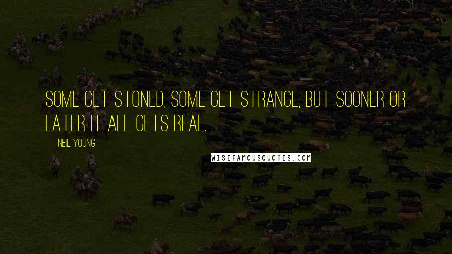 Neil Young Quotes: Some get stoned, some get strange, but sooner or later it all gets real.