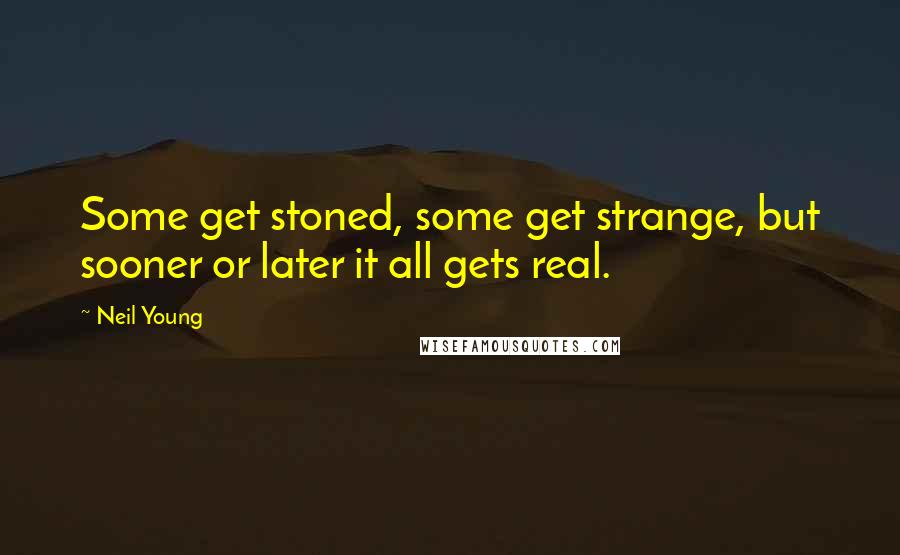 Neil Young Quotes: Some get stoned, some get strange, but sooner or later it all gets real.
