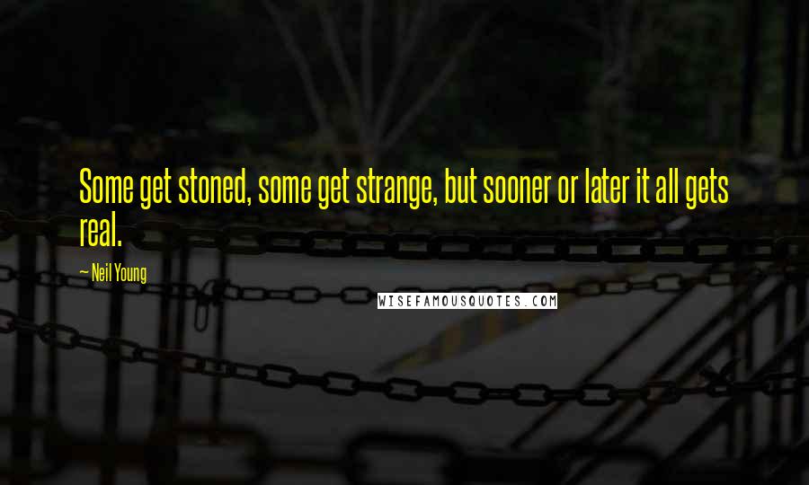 Neil Young Quotes: Some get stoned, some get strange, but sooner or later it all gets real.